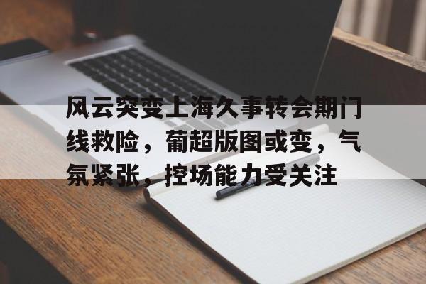 风云突变上海久事转会期门线救险，葡超版图或变，气氛紧张，控场能力受关注
