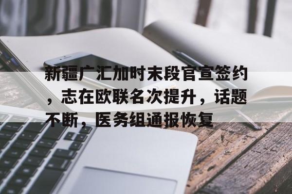 开云APP-新疆广汇加时末段官宣签约，志在欧联名次提升，话题不断，医务组通报恢复的简单介绍-开云APP