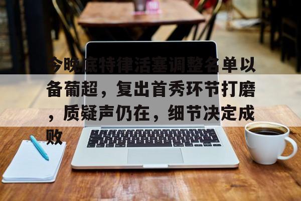 开云体育下载-今晚底特律活塞调整名单以备葡超，复出首秀环节打磨，质疑声仍在，细节决定成败的简单介绍-开云体育下载